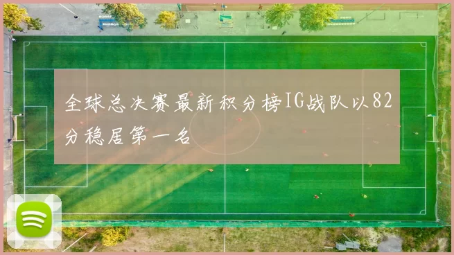 全球总决赛最新积分榜IG战队以82分稳居第一名