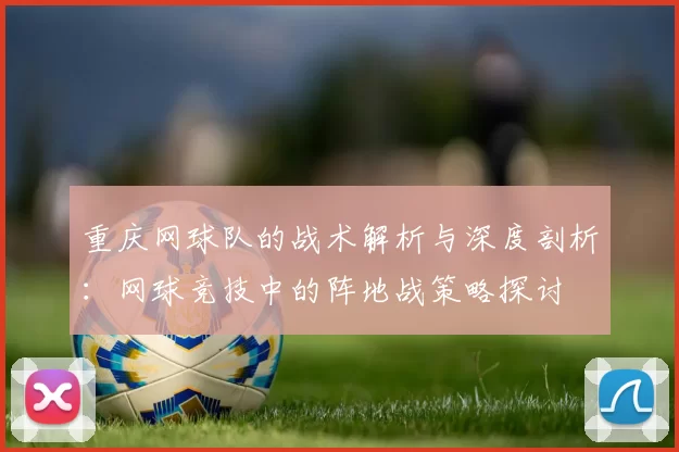 重庆网球队的战术解析与深度剖析：网球竞技中的阵地战策略探讨