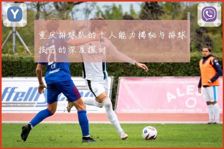 重庆排球队的个人能力揭秘与排球技艺的深度探讨