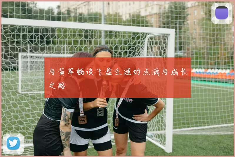 与黄军畅谈飞盘生涯的点滴与成长之路