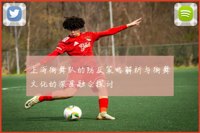 上海街舞队的防反策略解析与街舞文化的深度融合探讨