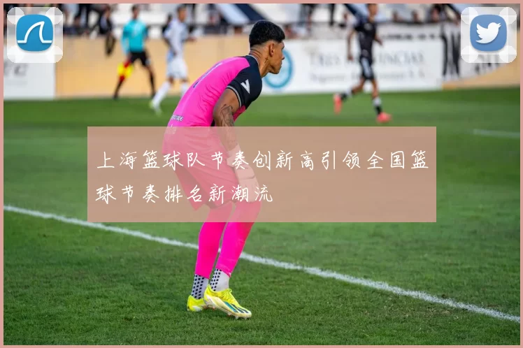 上海篮球队节奏创新高引领全国篮球节奏排名新潮流