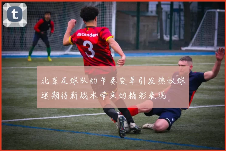 北京足球队的节奏变革引发热议球迷期待新战术带来的精彩表现
