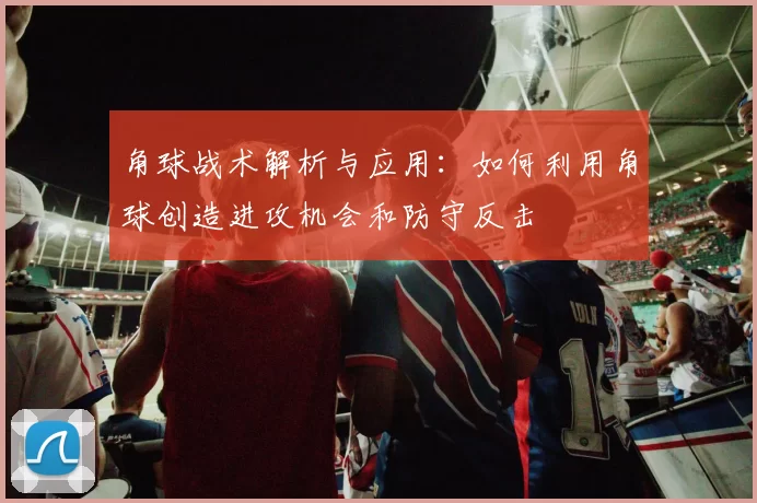角球战术解析与应用：如何利用角球创造进攻机会和防守反击