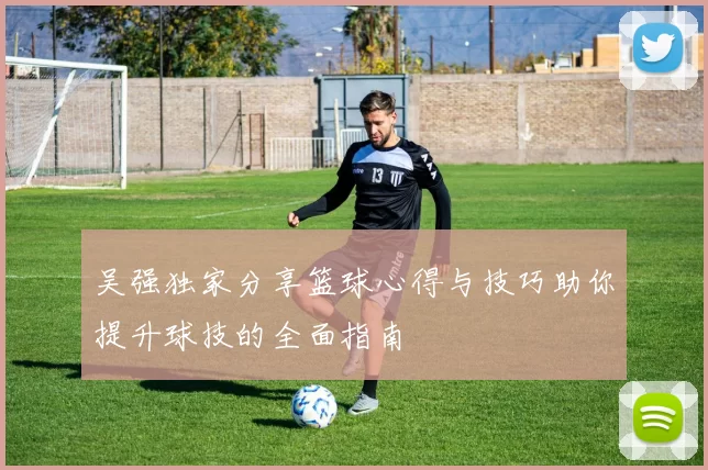 吴强独家分享篮球心得与技巧助你提升球技的全面指南