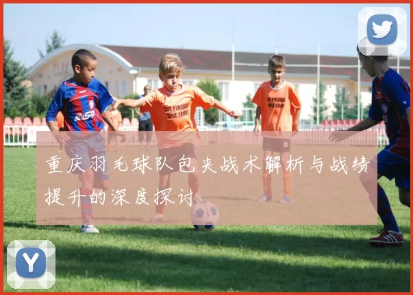 重庆羽毛球队包夹战术解析与战绩提升的深度探讨