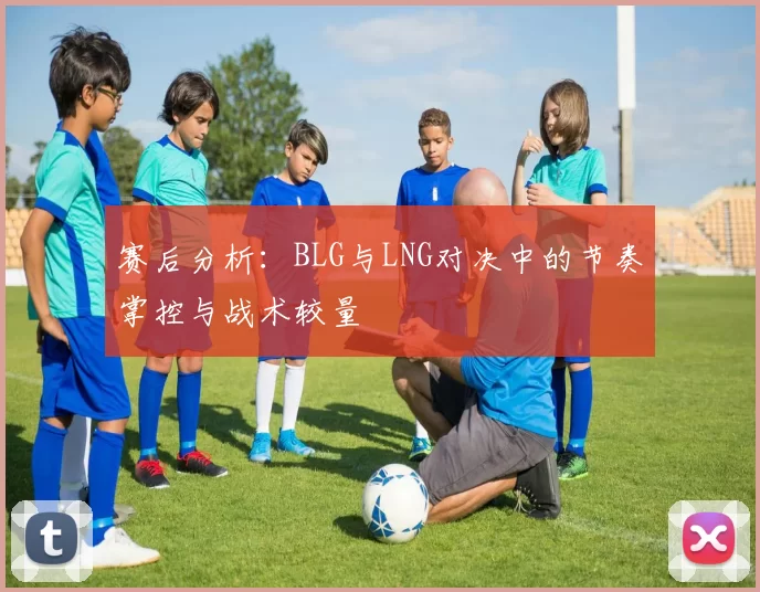 赛后分析：BLG与LNG对决中的节奏掌控与战术较量