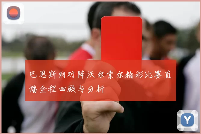 巴恩斯利对阵沃尔索尔精彩比赛直播全程回顾与分析