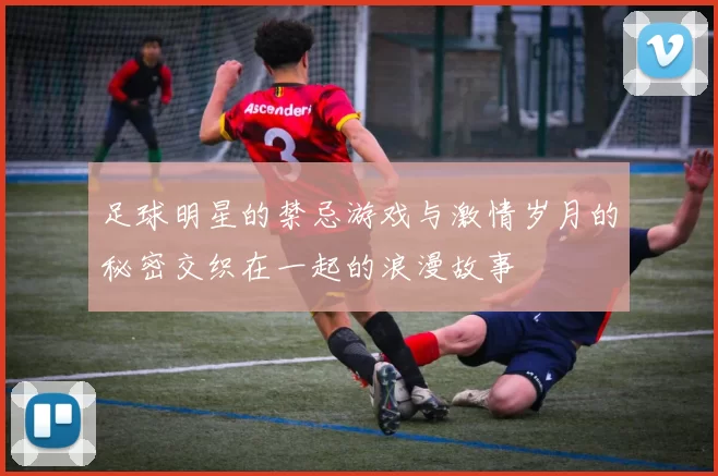 足球明星的禁忌游戏与激情岁月的秘密交织在一起的浪漫故事