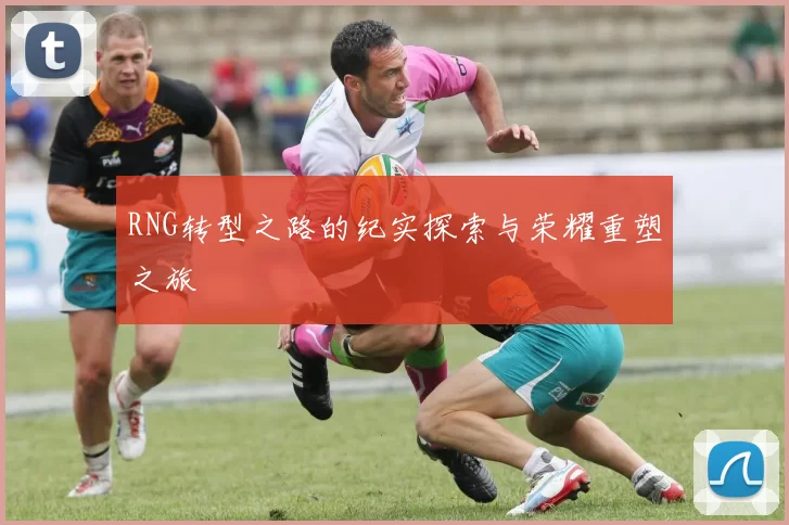 RNG转型之路的纪实探索与荣耀重塑之旅