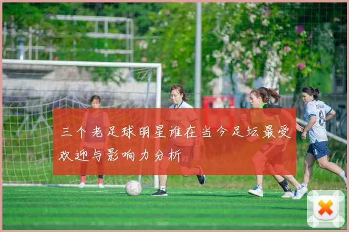 三个老足球明星谁在当今足坛最受欢迎与影响力分析