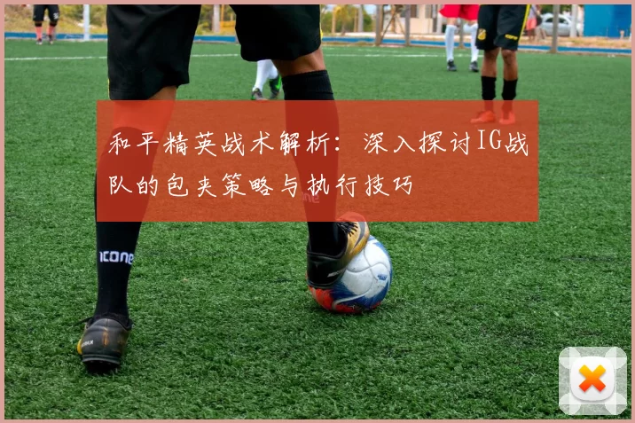 和平精英战术解析：深入探讨IG战队的包夹策略与执行技巧