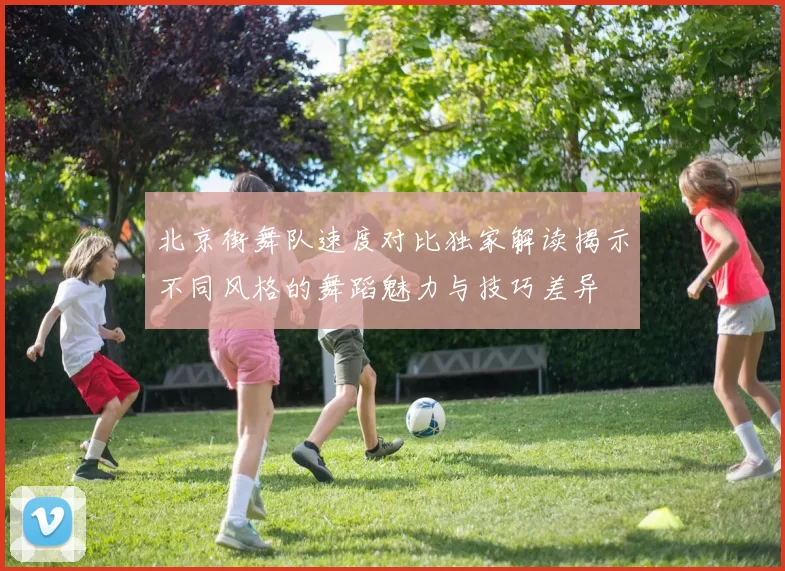 北京街舞队速度对比独家解读揭示不同风格的舞蹈魅力与技巧差异