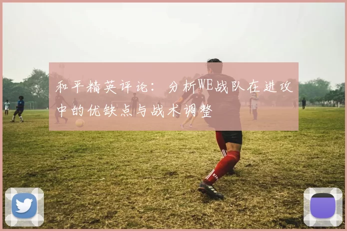 和平精英评论：分析WE战队在进攻中的优缺点与战术调整