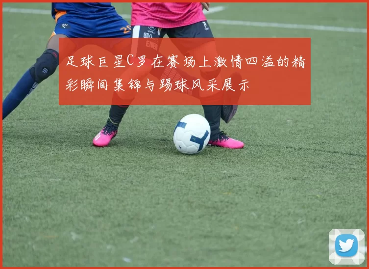 足球巨星C罗在赛场上激情四溢的精彩瞬间集锦与踢球风采展示