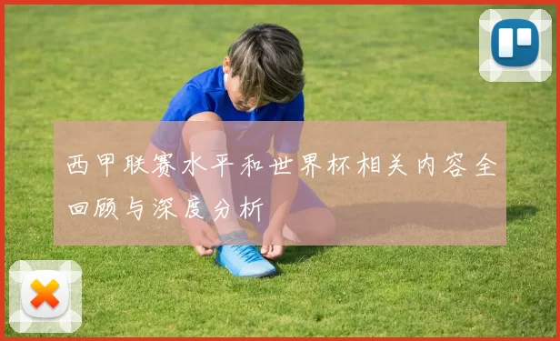 西甲联赛水平和世界杯相关内容全回顾与深度分析
