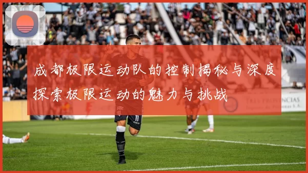 成都极限运动队的控制揭秘与深度探索极限运动的魅力与挑战
