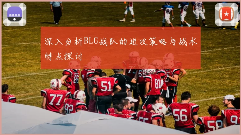 深入分析BLG战队的进攻策略与战术特点探讨