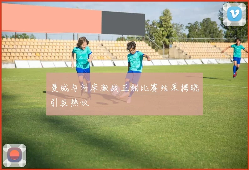 曼城与河床激战正酣比赛结果揭晓引发热议