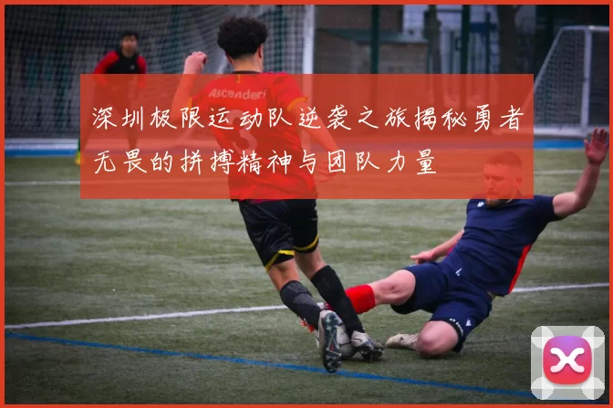 深圳极限运动队逆袭之旅揭秘勇者无畏的拼搏精神与团队力量