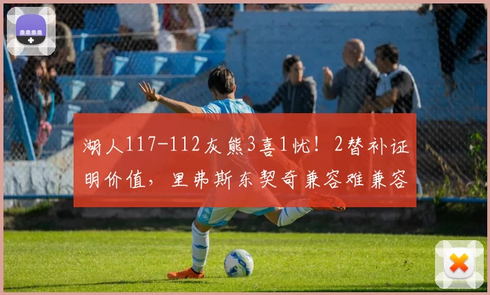 湖人117-112灰熊3喜1忧！2替补证明价值，里弗斯东契奇兼容难兼容