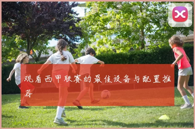 观看西甲联赛的最佳设备与配置推荐