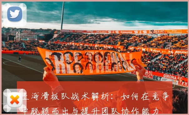 上海滑板队战术解析：如何在竞争中脱颖而出与提升团队协作能力