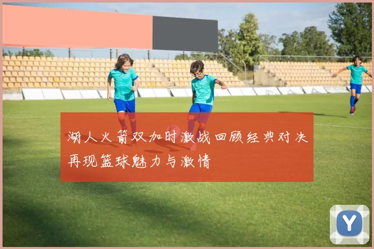 湖人火箭双加时激战回顾经典对决再现篮球魅力与激情