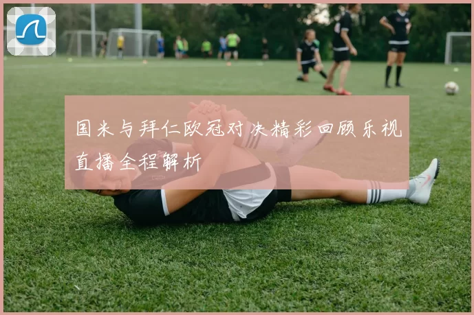 国米与拜仁欧冠对决精彩回顾乐视直播全程解析