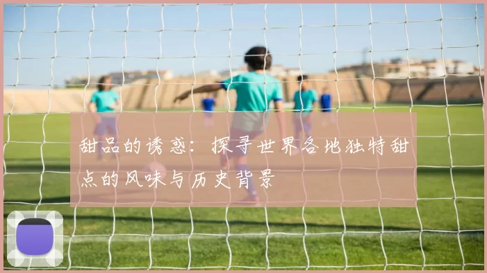 甜品的诱惑：探寻世界各地独特甜点的风味与历史背景
