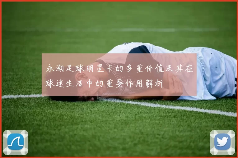 永潮足球明星卡的多重价值及其在球迷生活中的重要作用解析