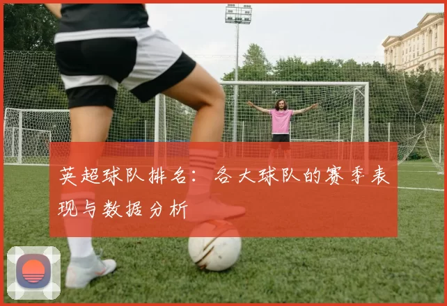 英超球队排名：各大球队的赛季表现与数据分析