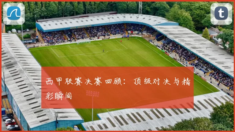 西甲联赛决赛回顾：顶级对决与精彩瞬间