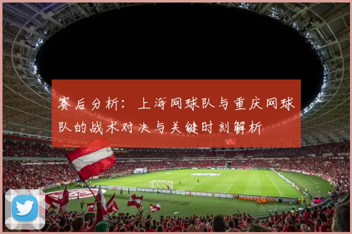 赛后分析：上海网球队与重庆网球队的战术对决与关键时刻解析