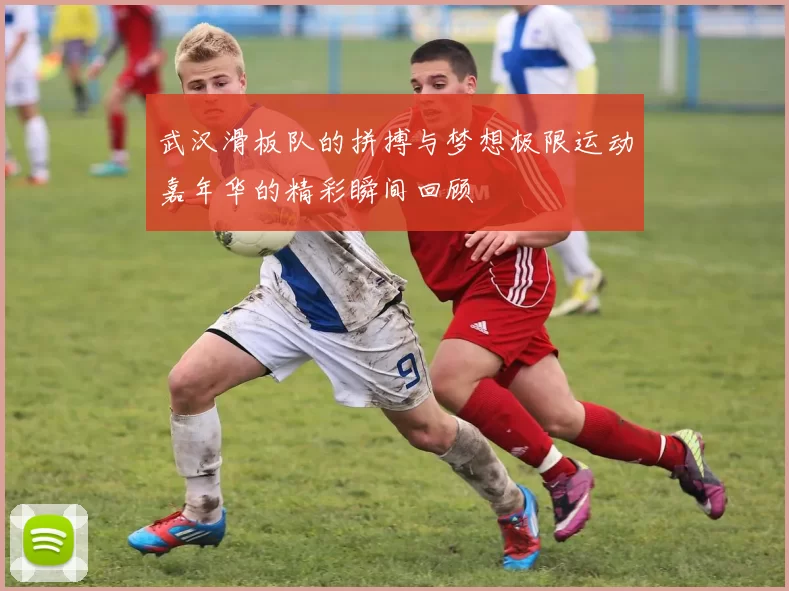 武汉滑板队的拼搏与梦想极限运动嘉年华的精彩瞬间回顾