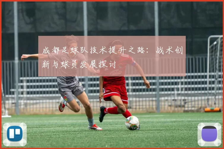 成都足球队技术提升之路：战术创新与球员发展探讨