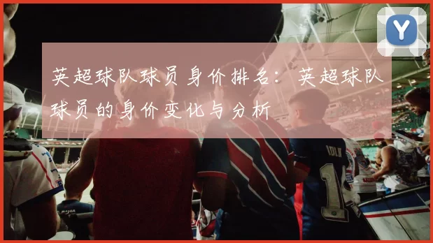 英超球队球员身价排名：英超球队球员的身价变化与分析