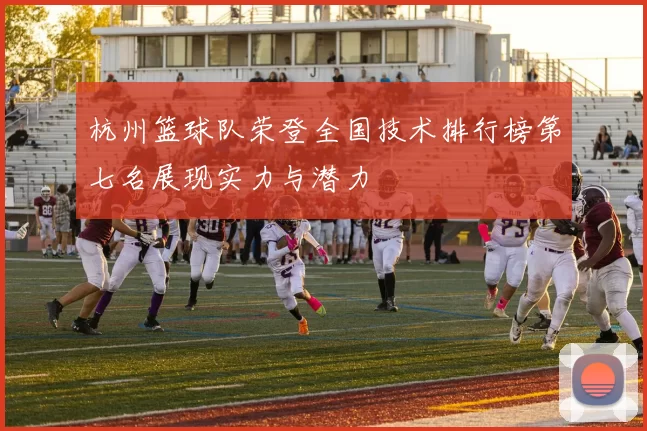 杭州篮球队荣登全国技术排行榜第七名展现实力与潜力