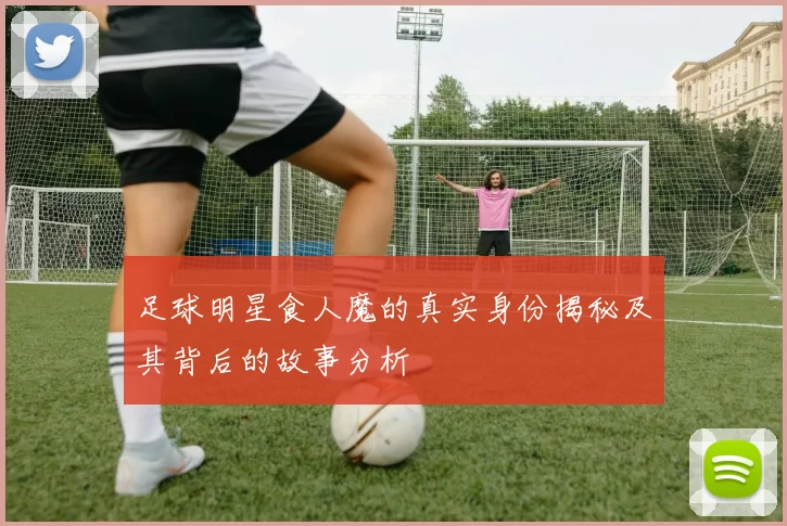足球明星食人魔的真实身份揭秘及其背后的故事分析