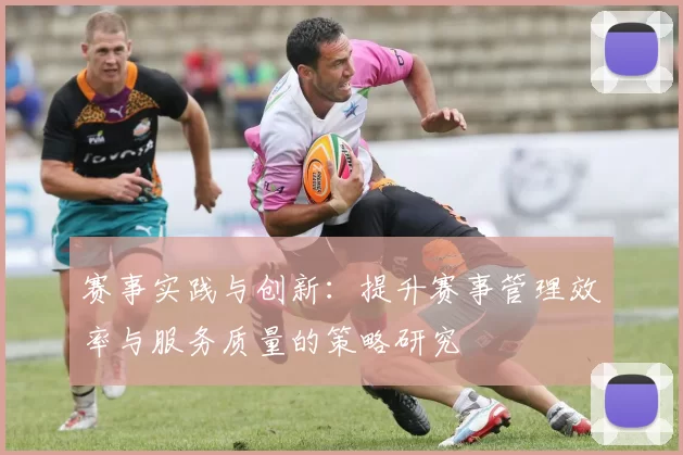 赛事实践与创新：提升赛事管理效率与服务质量的策略研究