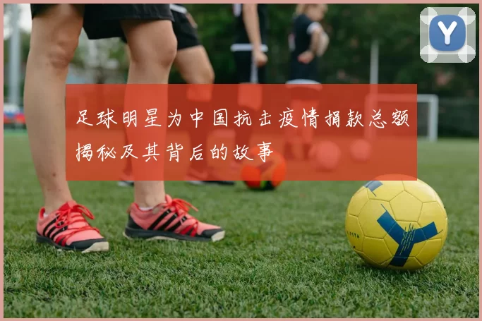 足球明星为中国抗击疫情捐款总额揭秘及其背后的故事