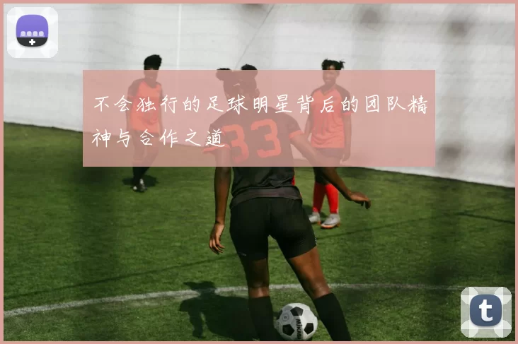 不会独行的足球明星背后的团队精神与合作之道