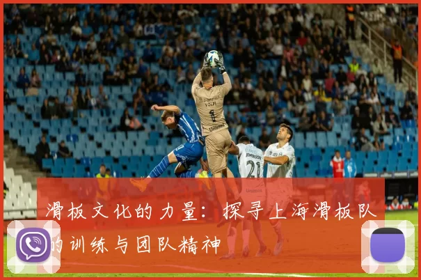 滑板文化的力量：探寻上海滑板队的训练与团队精神