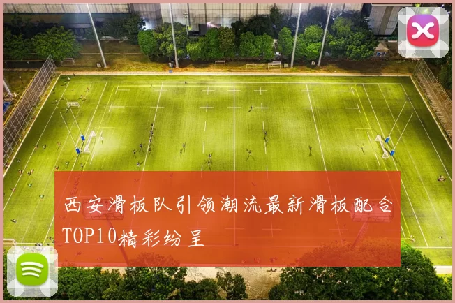 西安滑板队引领潮流最新滑板配合TOP10精彩纷呈