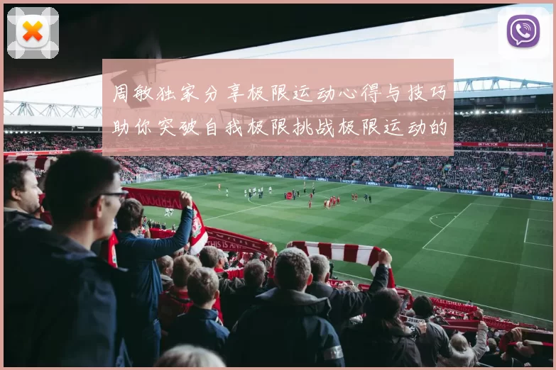 周敏独家分享极限运动心得与技巧助你突破自我极限挑战极限运动的乐趣与安全性