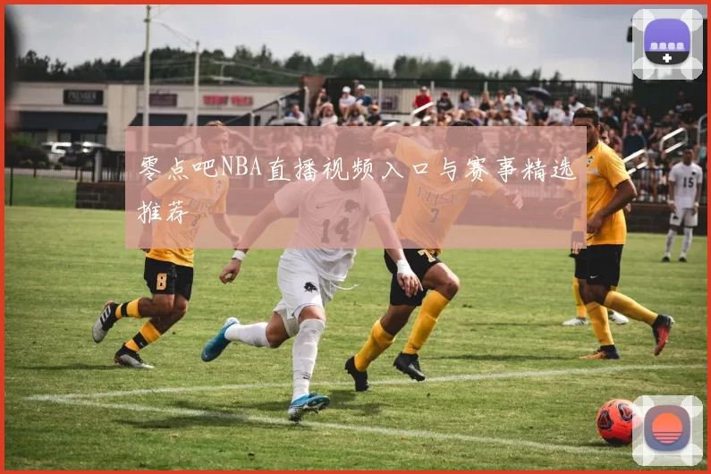 零点吧NBA直播视频入口与赛事精选推荐