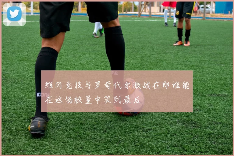 维冈竞技与罗奇代尔激战在即谁能在这场较量中笑到最后
