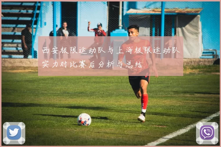 西安极限运动队与上海极限运动队实力对比赛后分析与总结