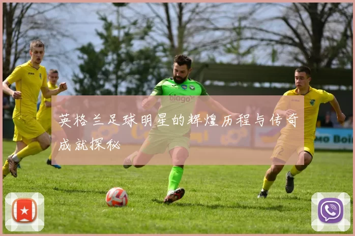 英格兰足球明星的辉煌历程与传奇成就探秘