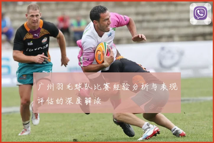 广州羽毛球队比赛经验分析与表现评估的深度解读